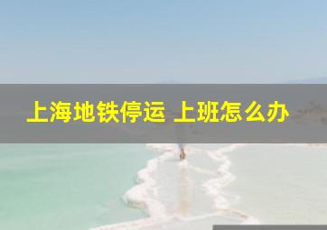 上海地铁停运 上班怎么办